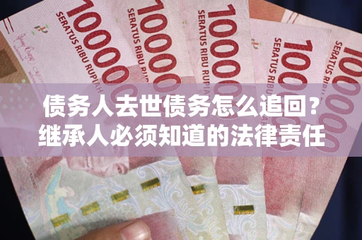 济南债务人去世债务怎么追回?继承人必须知道的法律责任! 济南债务人去世债务怎么追回?继承人必须知道的法律责任!
