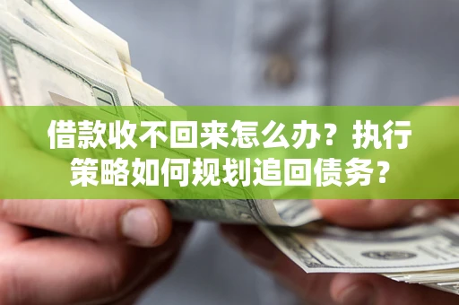 济南借款收不回来怎么办?执行策略如何规划追回债务? 济南借款收不回来怎么办?执行策略如何规划追回债务?